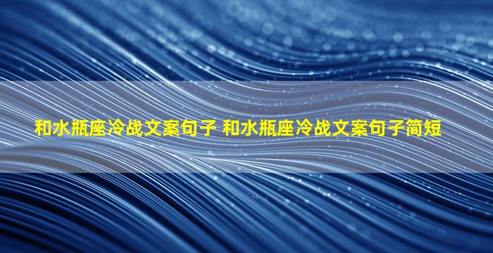 和水瓶座冷战文案句子 和水瓶座冷战文案句子简短